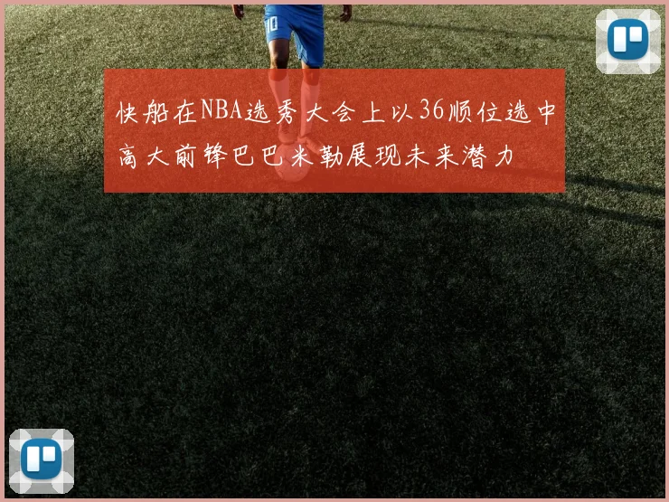 快船在NBA选秀大会上以36顺位选中高大前锋巴巴米勒展现未来潜力