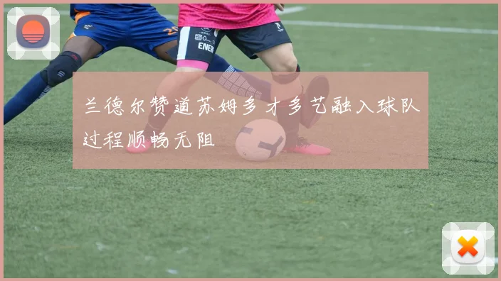 兰德尔赞道苏姆多才多艺融入球队过程顺畅无阻