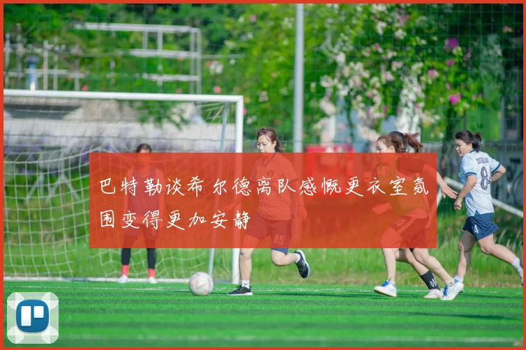 巴特勒谈希尔德离队感慨更衣室氛围变得更加安静