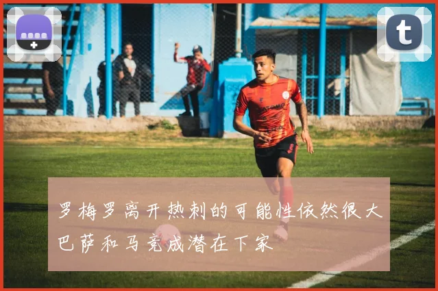 罗梅罗离开热刺的可能性依然很大巴萨和马竞成潜在下家