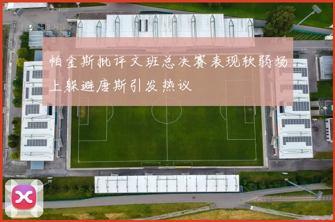 帕金斯批评文班总决赛表现软弱场上躲避唐斯引发热议