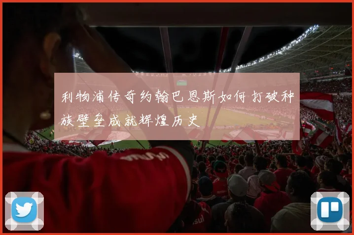 利物浦传奇约翰巴恩斯如何打破种族壁垒成就辉煌历史