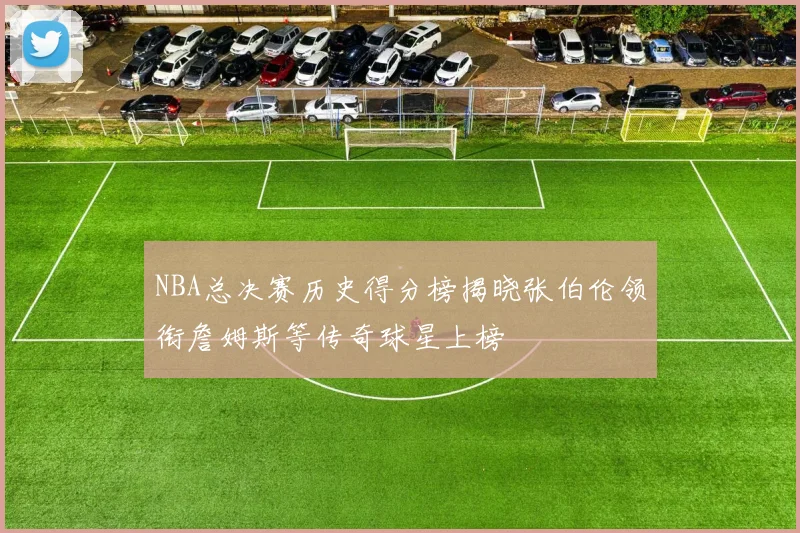 NBA总决赛历史得分榜揭晓张伯伦领衔詹姆斯等传奇球星上榜