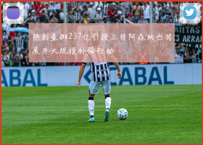 热刺豪掷237亿引援三将阿森纳也将展开大规模补强行动