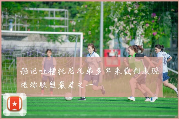 船记吐槽托尼兄弟多年来裁判表现堪称联盟最差之一