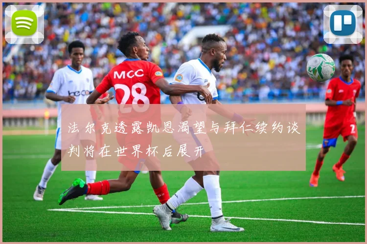 法尔克透露凯恩渴望与拜仁续约谈判将在世界杯后展开