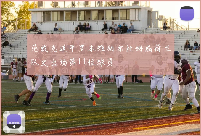 范戴克追平罗本维纳尔杜姆成荷兰队史出场第11位球员