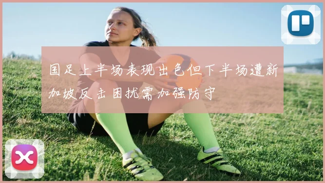 国足上半场表现出色但下半场遭新加坡反击困扰需加强防守