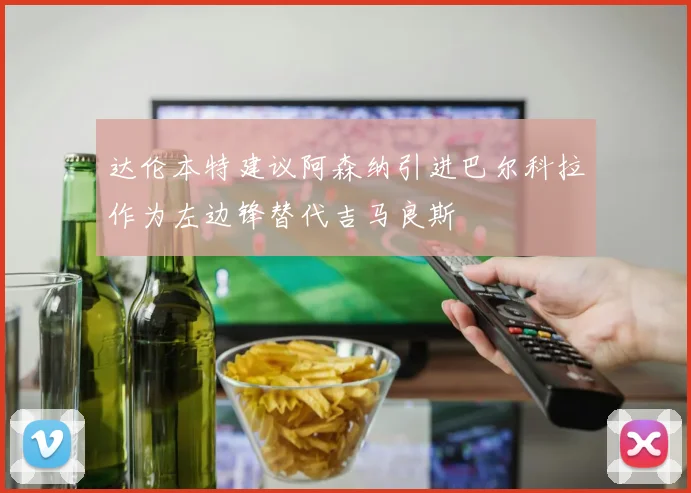 达伦本特建议阿森纳引进巴尔科拉作为左边锋替代吉马良斯