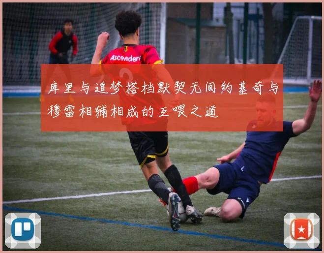 库里与追梦搭档默契无间约基奇与穆雷相辅相成的互喂之道