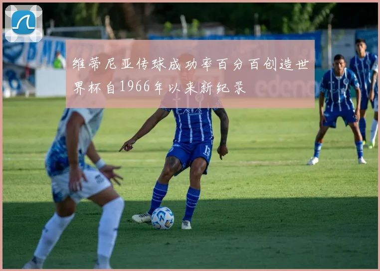 维蒂尼亚传球成功率百分百创造世界杯自1966年以来新纪录