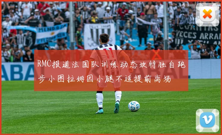 RMC报道法国队训练动态坎特独自跑步小图拉姆因小腿不适提前离场