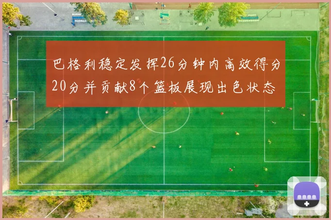 巴格利稳定发挥26分钟内高效得分20分并贡献8个篮板展现出色状态