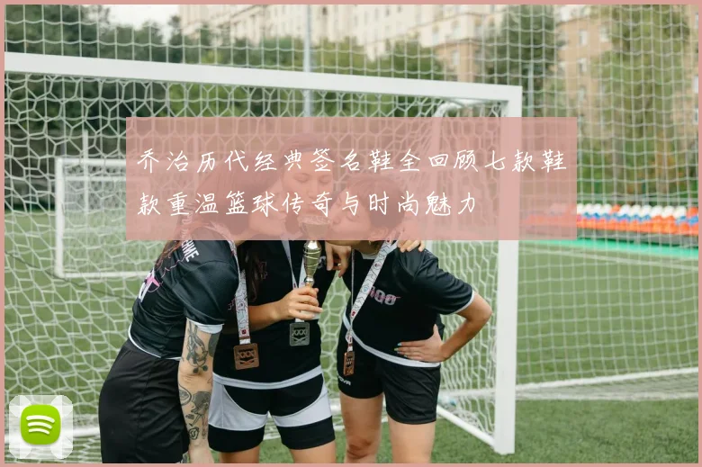 乔治历代经典签名鞋全回顾七款鞋款重温篮球传奇与时尚魅力