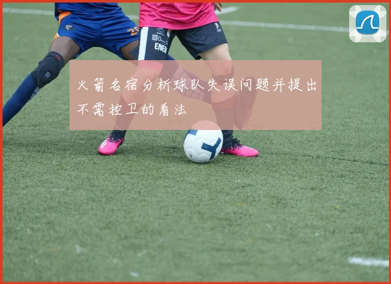 火箭名宿分析球队失误问题并提出不需控卫的看法