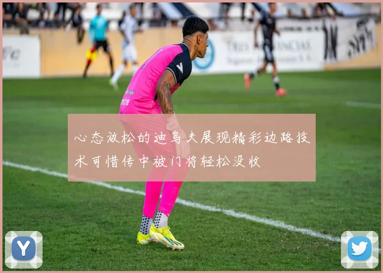 心态放松的迪乌夫展现精彩边路技术可惜传中被门将轻松没收