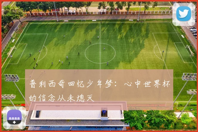 普利西奇回忆少年梦：心中世界杯的信念从未熄灭