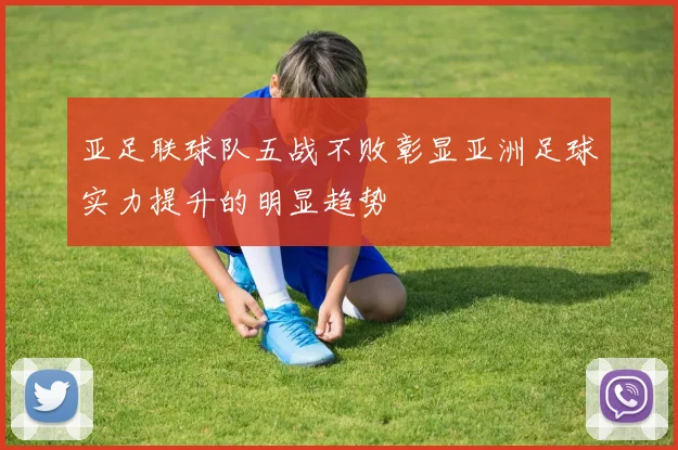 亚足联球队五战不败彰显亚洲足球实力提升的明显趋势