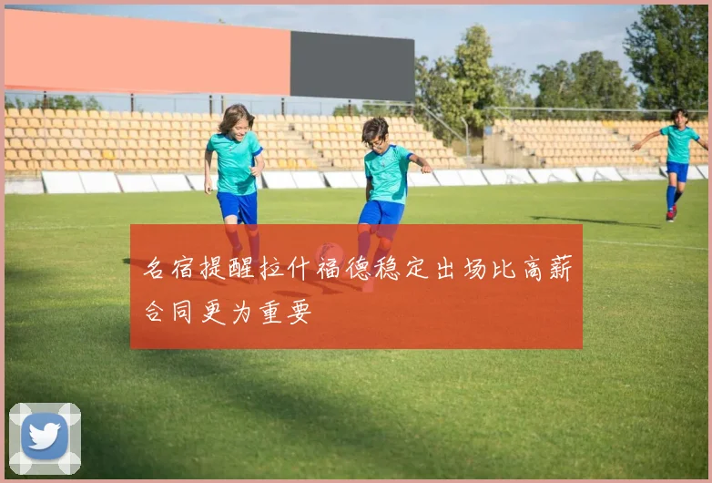 名宿提醒拉什福德稳定出场比高薪合同更为重要