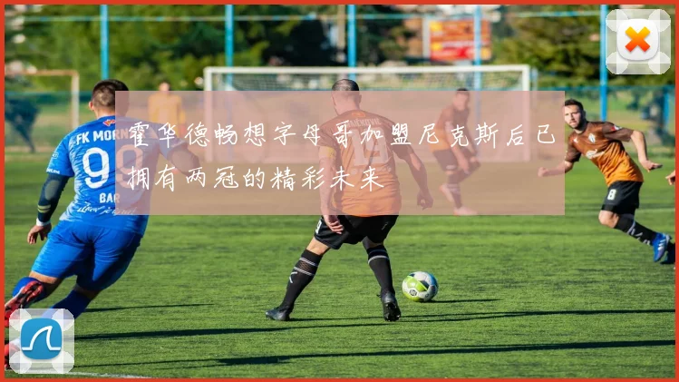 霍华德畅想字母哥加盟尼克斯后已拥有两冠的精彩未来
