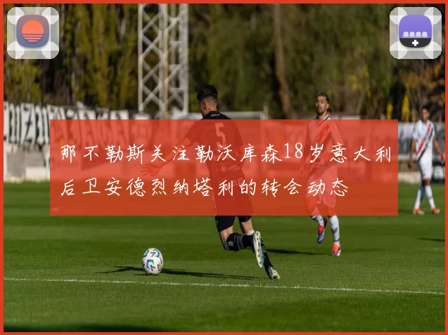 那不勒斯关注勒沃库森18岁意大利后卫安德烈纳塔利的转会动态