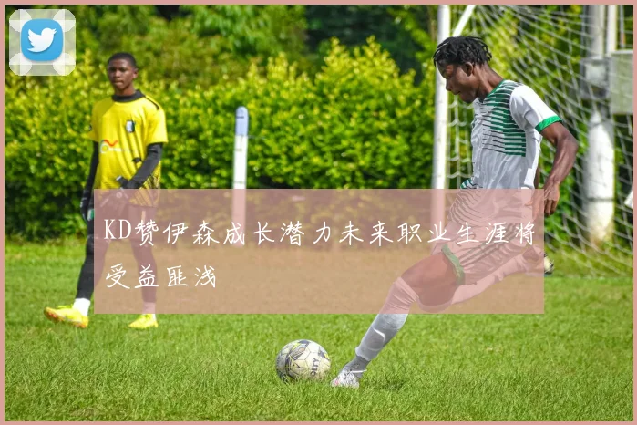 KD赞伊森成长潜力未来职业生涯将受益匪浅