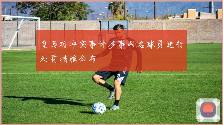 皇马对冲突事件涉事两名球员进行处罚措施公布