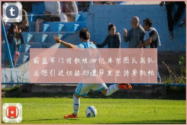 前蓝军门将教练回忆库尔图瓦离队后想引进切赫却遭萨里坚持要凯帕