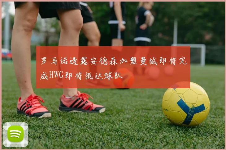 罗马诺透露安德森加盟曼城即将完成HWG即将抵达球队