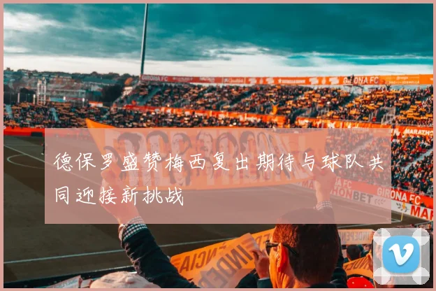 德保罗盛赞梅西复出期待与球队共同迎接新挑战