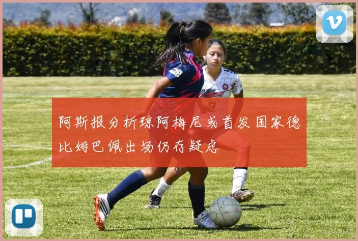 阿斯报分析琼阿梅尼或首发国家德比姆巴佩出场仍存疑虑