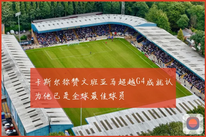 卡斯尔称赞文班亚马超越G4成就认为他已是全球最佳球员