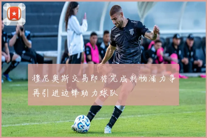 穆尼奥斯交易即将完成利物浦力争再引进边锋助力球队